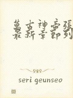 万古神帝张若尘最新章节列表