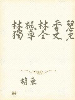 林枫林香儿万界独尊全文免费阅读