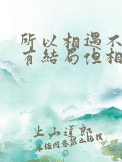 所以相遇不一定有结局但相逢就有结局