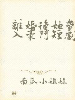 离婚后她带崽嫁入豪门短剧