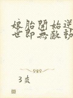 娘胎开始逆袭出世即无敌动态漫画免费观看