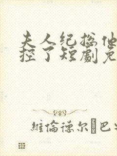 夫人纪总他又失控了短剧免费观看