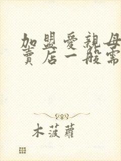 加盟爱亲母婴专卖店一般需要多少钱