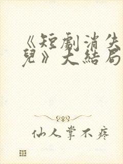 《短剧消失的女儿》大结局是什么