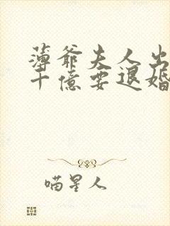 薄爷夫人出价一千亿要退婚免费