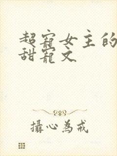超宠女主的无虐甜宠文