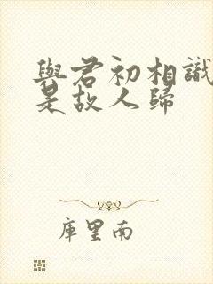 与君初相识 似是故人归