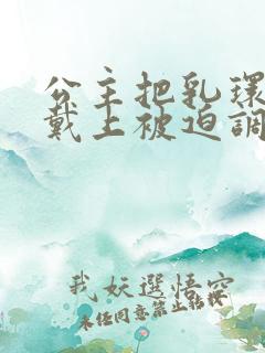 公主把乳环乖乖戴上被迫调教小说