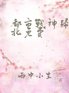 都市战神归来林北免费