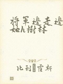 将军边走边挺进她h树林