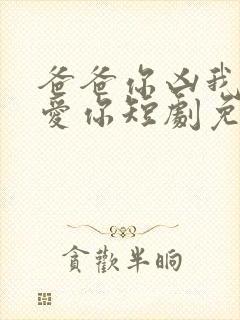 爸爸你凶我我也爱你短剧免费