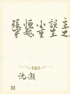 张恒小说主角 穿越重生之逆天崛起