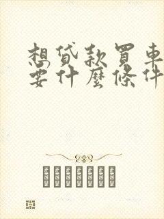 想贷款买车都需要什么条件