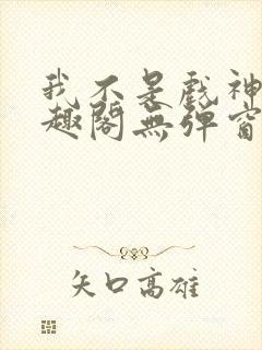 我不是戏神新笔趣阁无弹窗