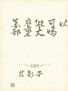 怎么做可以让胸部变大吗