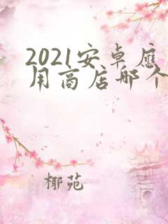 2021安卓应用商店哪个好