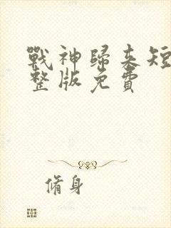 战神归来短剧完整版免费