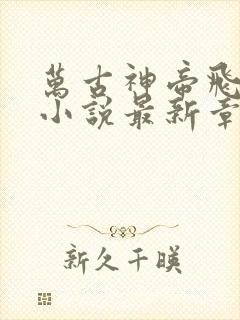 万古神帝飞天鱼小说最新章节列