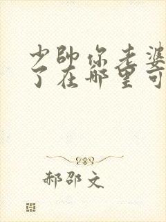 少帅你老婆又跑了在哪里可以免费全部看