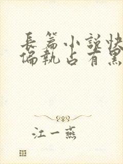 长篇小说快穿之偏执占有黑化男主