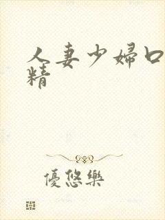 人妻少妇口爆吞精