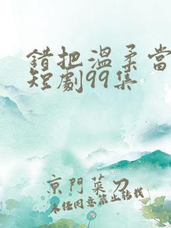 错把温柔当情深短剧99集