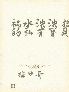 祸水泱泱 总裁的私有宝贝