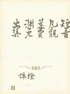 出渊叶凡短剧全集免费观看