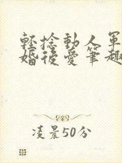 轻捻动人军婚先婚后爱笔趣阁小说