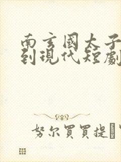 南玄国太子穿越到现代短剧