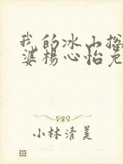 我的冰山总裁老婆杨心怡免费阅读