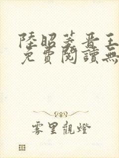 陆昭菱晋王全文免费阅读无弹窗