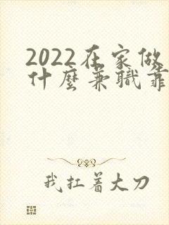 2022在家做什么兼职靠谱又能赚钱