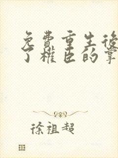 免费重生后我成了权臣的掌中娇