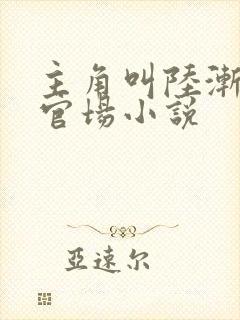 主角叫陆渐红的官场小说