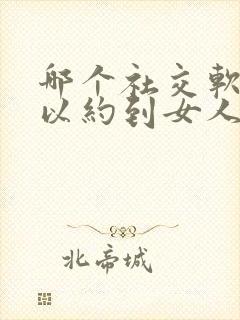 哪个社交软件可以约到女人