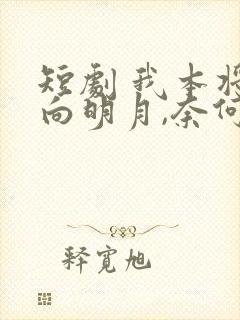 短剧 我本将心向明月,奈何明月照沟渠