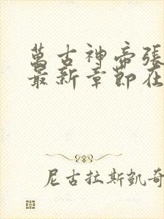 万古神帝张若尘最新章节在线