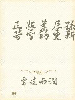 正版叶辰孙怡夏若雪的更新时间