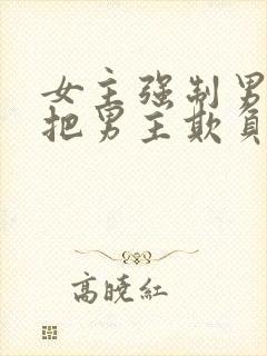 女主强制男主且把男主欺负哭的小说