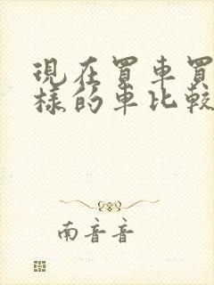 现在买车买什么样的车比较好