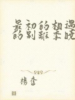 最初的相遇最后的别离季晓鸥,严谨