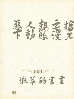 恶人想要抢救一下动态漫免费在线热播