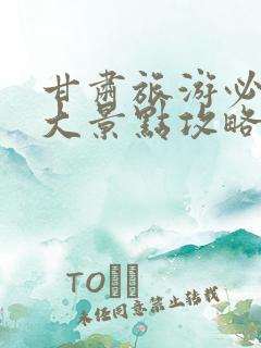 甘肃旅游必去十大景点攻略大全