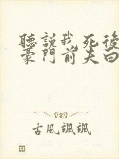 听说我死后成为豪门前夫白月光短剧