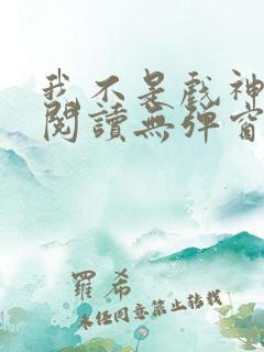 我不是戏神在线阅读无弹窗