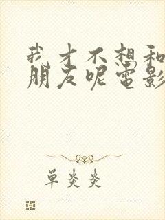 我才不想和你做朋友呢电影版免费播放