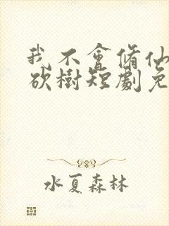 我不会修仙只会砍树短剧免费观看