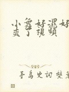 小舞好湿好紧太爽了视频