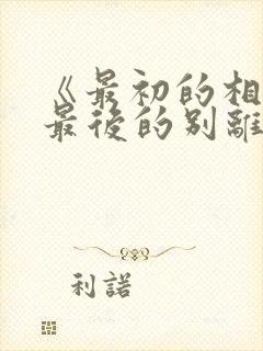 《最初的相遇 最后的别离》